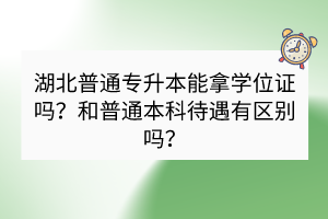 湖北普通專升本能拿學(xué)位證嗎？和普通本科待遇有區(qū)別嗎？
