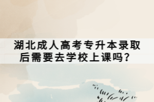 湖北成人高考專(zhuān)升本錄取后需要去學(xué)校上課嗎？