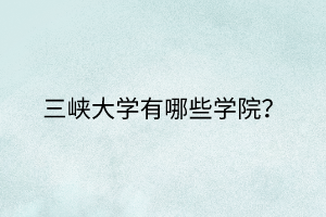 三峽大學(xué)有哪些學(xué)院？