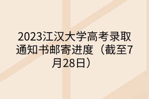 2023江漢大學(xué)高考錄取通知書郵寄進度（截至7月28日）