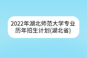 2022年湖北師范大學專業(yè)歷年招生計劃(湖北省)