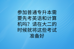 參加普通專升本需要先考英語和計算機(jī)嗎？請在大二的時候就將這些考試準(zhǔn)備好