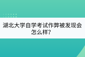 湖北大學自學考試作弊被發(fā)現(xiàn)會怎么樣？