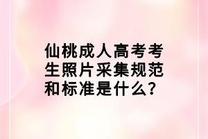仙桃成人高考考生照片采集規(guī)范和標準是什么？