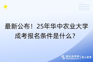 最新公布！25年華中農(nóng)業(yè)大學(xué)成考報名條件是什么？