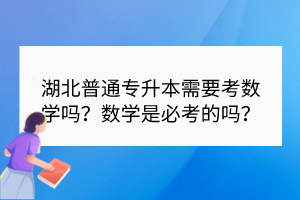 湖北普通專升本需要考數(shù)學(xué)嗎？數(shù)學(xué)是必考的嗎？