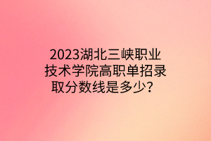 2023湖北三峽職業(yè)技術(shù)學(xué)院高職單招錄取分?jǐn)?shù)線是多少？