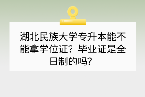 湖北民族大學(xué)專升本能不能拿學(xué)位證？畢業(yè)證是全日制的嗎？