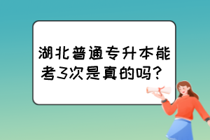 湖北普通專升本能考3次是真的嗎？