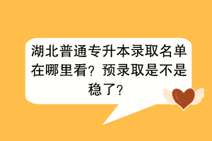 湖北普通專升本錄取名單在哪里看？預(yù)錄取是不是穩(wěn)了？