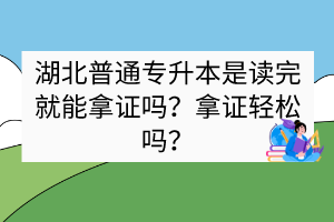 湖北普通專升本是讀完就能拿證嗎？拿證輕松嗎？
