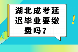 湖北成考延遲畢業(yè)要繳費(fèi)嗎？
