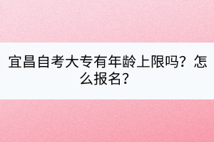 宜昌自考大專有年齡上限嗎？怎么報(bào)名？