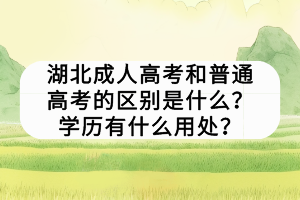 湖北成人高考和普通高考的區(qū)別是什么？學(xué)歷有什么用處？