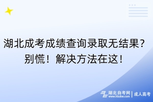 湖北成考成績查詢錄取無結(jié)果？別慌！解決方法在這！