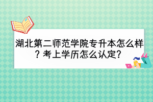 湖北第二師范學(xué)院專升本怎么樣？考上學(xué)歷怎么認(rèn)定？