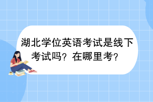 湖北學(xué)位英語(yǔ)考試是線下考試嗎？在哪里考？