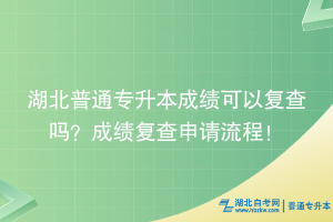 湖北普通專升本成績(jī)可以復(fù)查嗎？成績(jī)復(fù)查申請(qǐng)流程！