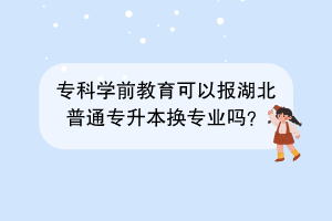 ?？茖W前教育可以報湖北普通專升本換專業(yè)嗎？