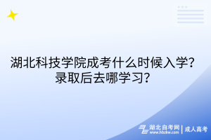 湖北科技學(xué)院成考什么時(shí)候入學(xué)？錄取后去哪學(xué)習(xí)？