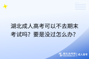 湖北成人高考可以不去期末考試嗎？要是沒過怎么辦？