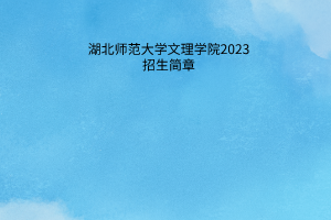 湖北師范大學(xué)文理學(xué)院2023招生簡(jiǎn)章