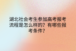 湖北社會考生參加高考報考流程是怎么樣的？有哪些報考條件？