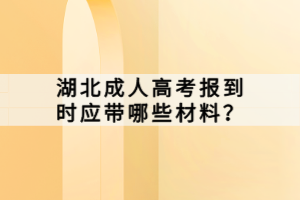湖北成人高考報(bào)到時(shí)應(yīng)帶哪些材料？