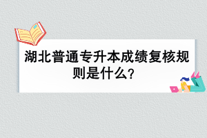 湖北普通專升本成績復(fù)核規(guī)則是什么？