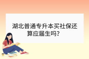 湖北普通專升本買社保還算應(yīng)屆生嗎？