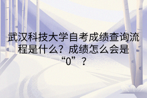 武漢科技大學自考成績查詢流程是什么？成績怎么會是“0”？