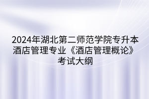 2024年湖北第二師范學院專升本酒店管理專業(yè)《酒店管理概論》考試大綱