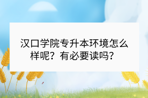 漢口學(xué)院專升本環(huán)境怎么樣呢？有必要讀嗎？