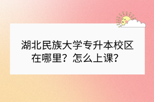湖北民族大學(xué)專升本校區(qū)在哪里？怎么上課？