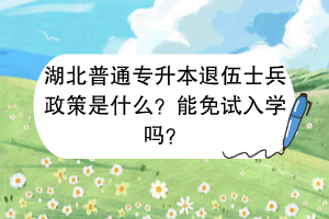 ?湖北普通專升本退伍士兵政策是什么？能免試入學(xué)嗎？