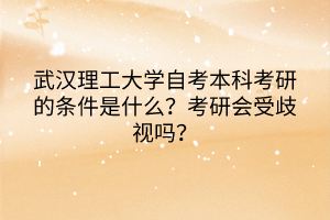 武漢理工大學(xué)自考本科考研的條件是什么？考研會(huì)受歧視嗎？