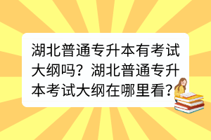 湖北普通專升本有考試大綱嗎？湖北普通專升本考試大綱在哪里看？