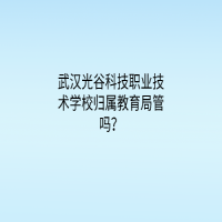 武漢光谷科技職業(yè)技術(shù)學(xué)校歸屬教育局管嗎？