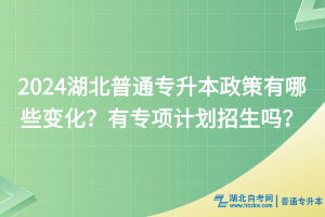 2024湖北普通專升本政策有哪些變化？有專項計劃招生嗎？