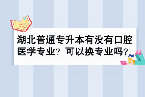 湖北普通專升本有沒有口腔醫(yī)學專業(yè)？可以換專業(yè)嗎？