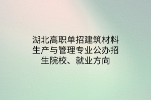 湖北高職單招建筑材料生產(chǎn)與管理專業(yè)公辦招生院校、就業(yè)方向