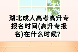 湖北成人高考高升專報名時間(高升專報名)在什么時候？