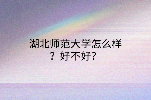 湖北師范大學(xué)怎么樣？好不好？