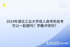 2024年湖北工業(yè)大學(xué)成人高考和自考可以一起報(bào)嗎？學(xué)籍沖突嗎？