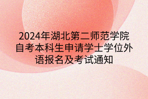 2024年湖北第二師范學(xué)院自考本科生申請(qǐng)學(xué)士學(xué)位外語(yǔ)報(bào)名及考試通知