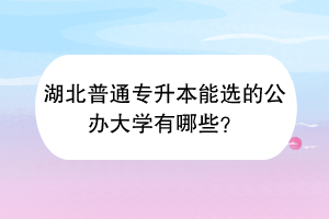 湖北普通專升本能選的公辦大學(xué)有哪些？
