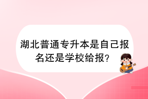 湖北普通專升本是自己報(bào)名還是學(xué)校給報(bào)？