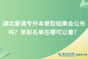 湖北普通專升本錄取結(jié)果會公布嗎？錄取名單在哪可以看？