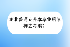 湖北普通專升本畢業(yè)后怎樣去考編？