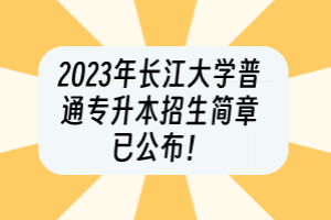 2023年長江大學普通專升本招生簡章已公布！
